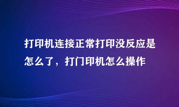 打印机连接正常打印没反应是怎么了，打门印机怎么操作