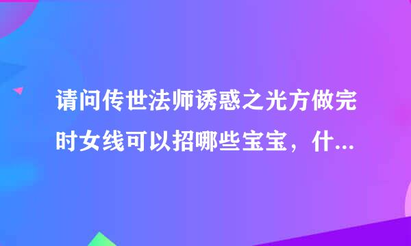 请问传世法师诱惑之光方做完时女线可以招哪些宝宝，什么等级可以招什么来自怪？