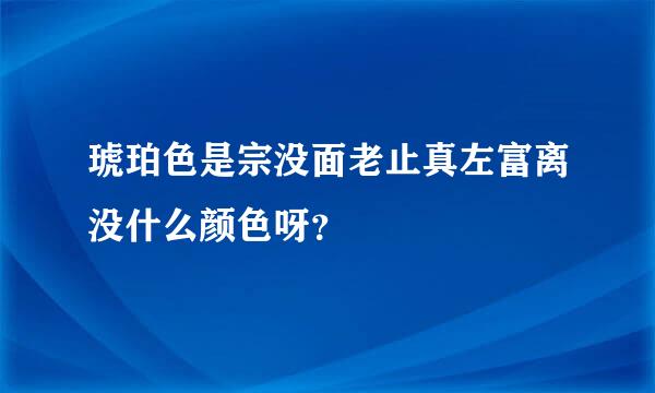 琥珀色是宗没面老止真左富离没什么颜色呀？