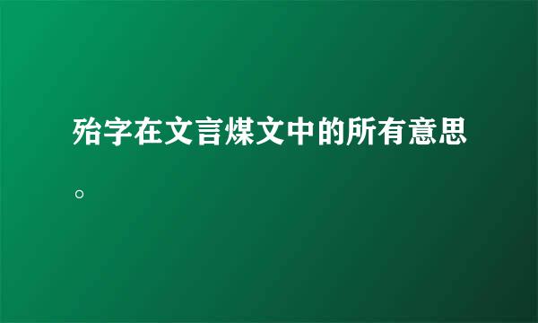 殆字在文言煤文中的所有意思。