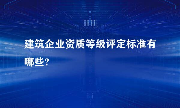 建筑企业资质等级评定标准有哪些?