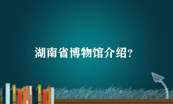 湖南省博物馆介绍？