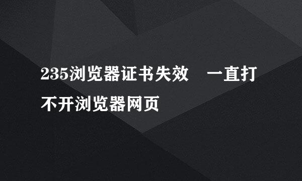 235浏览器证书失效 一直打不开浏览器网页