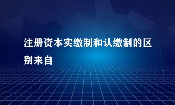 注册资本实缴制和认缴制的区别来自