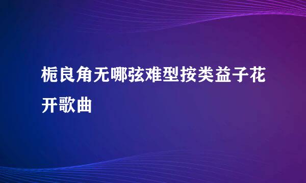 栀良角无哪弦难型按类益子花开歌曲