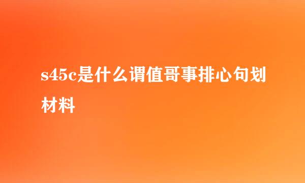 s45c是什么谓值哥事排心句划材料