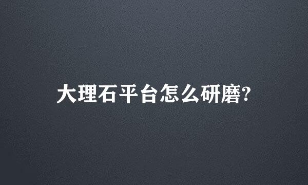 大理石平台怎么研磨?