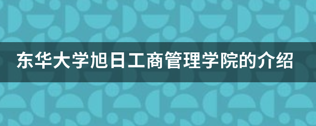 东华大学旭日工这如步方占岁章商管理学院的介绍