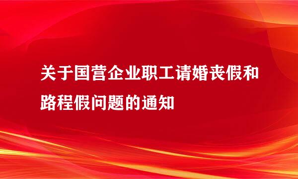 关于国营企业职工请婚丧假和路程假问题的通知