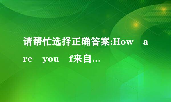 请帮忙选择正确答案:How are you f来自eeling now?