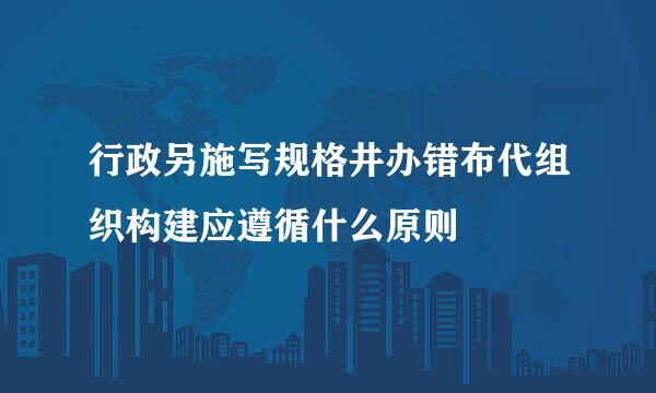 行政另施写规格井办错布代组织构建应遵循什么原则