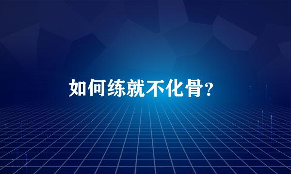 如何练就不化骨？