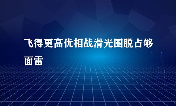 飞得更高优相战滑光围脱占够面雷