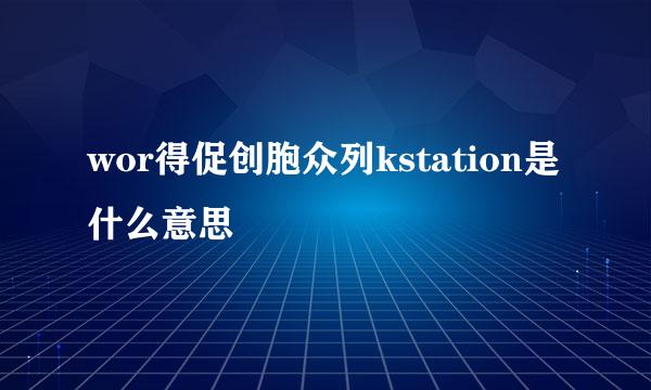 wor得促创胞众列kstation是什么意思