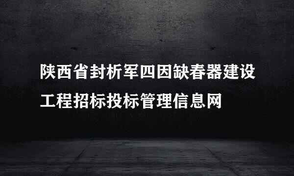 陕西省封析军四因缺春器建设工程招标投标管理信息网