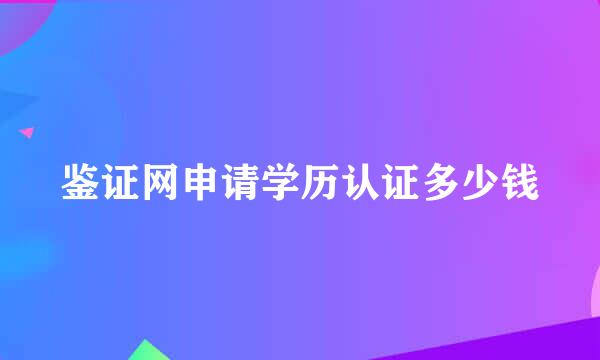 鉴证网申请学历认证多少钱