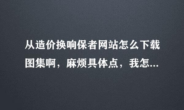 从造价换响保者网站怎么下载图集啊，麻烦具体点，我怎么下不下来啊，谢谢了啊