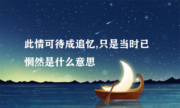 此情可待成追忆,只是当时已惘然是什么意思