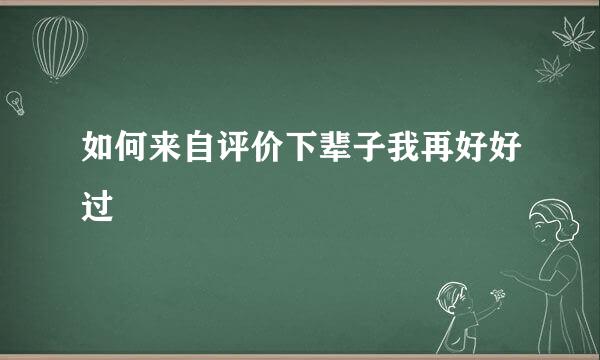 如何来自评价下辈子我再好好过