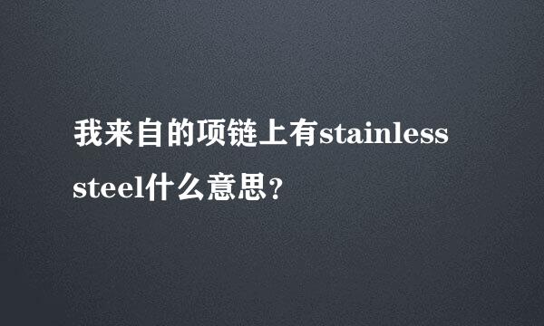 我来自的项链上有stainless steel什么意思？