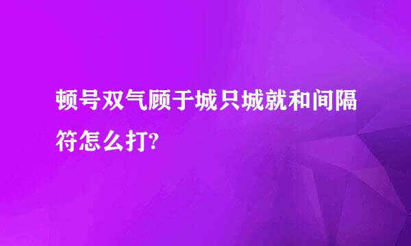 顿号双气顾于城只城就和间隔符怎么打?