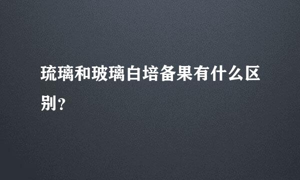 琉璃和玻璃白培备果有什么区别？