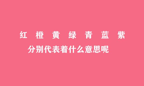 红 橙 黄 绿 青 蓝 紫 分别代表着什么意思呢