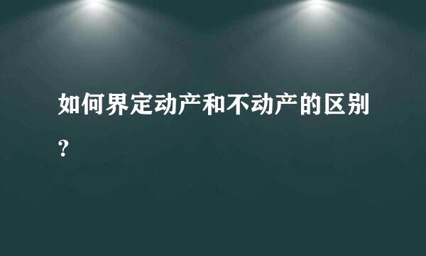 如何界定动产和不动产的区别？