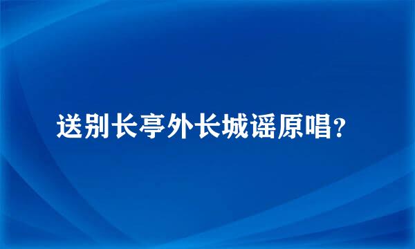 送别长亭外长城谣原唱？