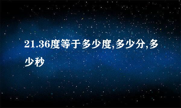 21.36度等于多少度,多少分,多少秒