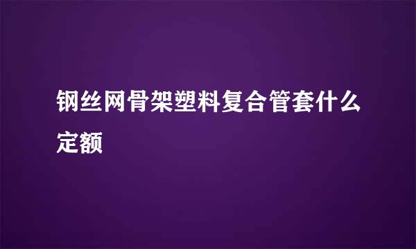 钢丝网骨架塑料复合管套什么定额