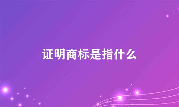 证明商标是指什么