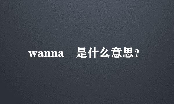 wanna 是什么意思？