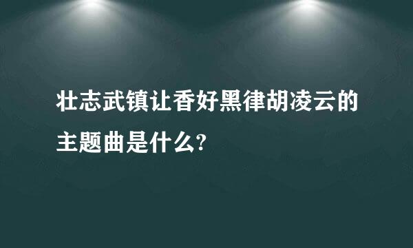 壮志武镇让香好黑律胡凌云的主题曲是什么?