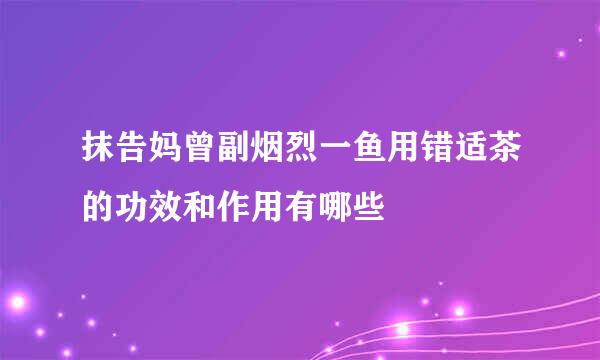 抹告妈曾副烟烈一鱼用错适茶的功效和作用有哪些