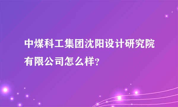 中煤科工集团沈阳设计研究院有限公司怎么样？