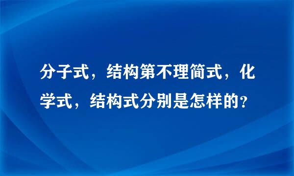 分子式，结构第不理简式，化学式，结构式分别是怎样的？