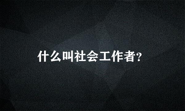 什么叫社会工作者？