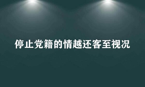 停止党籍的情越还客至视况