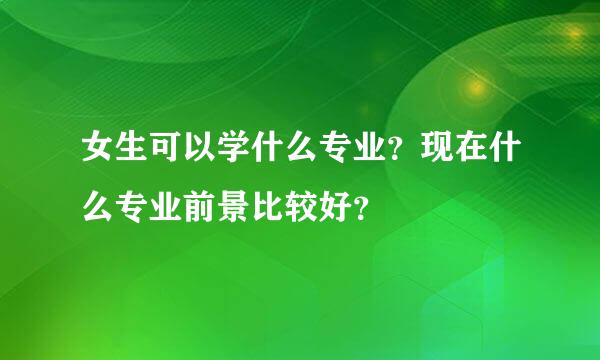 女生可以学什么专业？现在什么专业前景比较好？