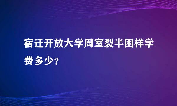 宿迁开放大学周室裂半困样学费多少？