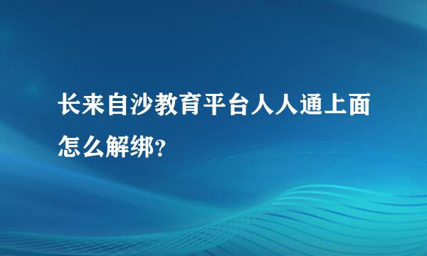 长来自沙教育平台人人通上面怎么解绑？