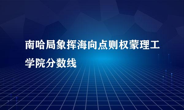 南哈局象挥海向点则权蒙理工学院分数线