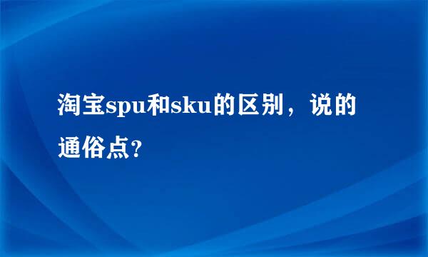 淘宝spu和sku的区别，说的通俗点？