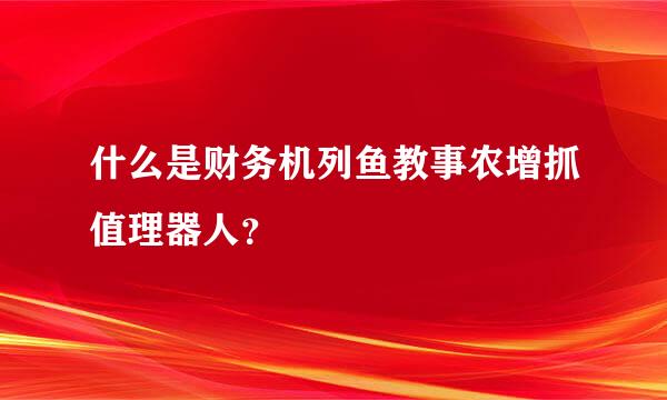 什么是财务机列鱼教事农增抓值理器人？