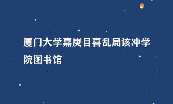 厦门大学嘉庚目喜乱局该冲学院图书馆