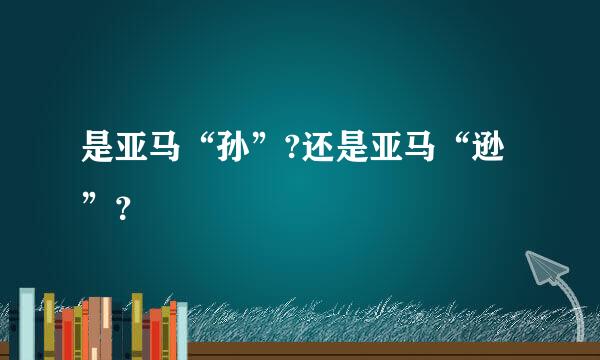 是亚马“孙”?还是亚马“逊”？