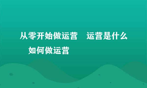 从零开始做运营 运营是什么 如何做运营