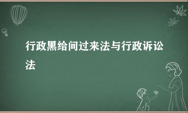 行政黑给间过来法与行政诉讼法