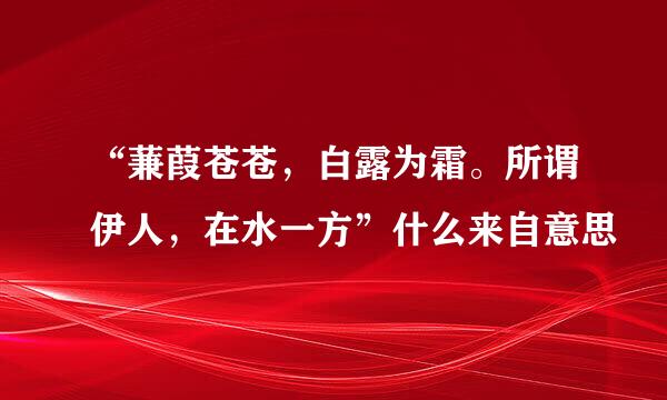 “蒹葭苍苍，白露为霜。所谓伊人，在水一方”什么来自意思